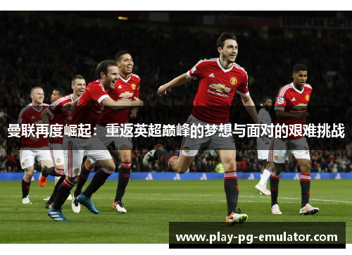 曼联再度崛起：重返英超巅峰的梦想与面对的艰难挑战