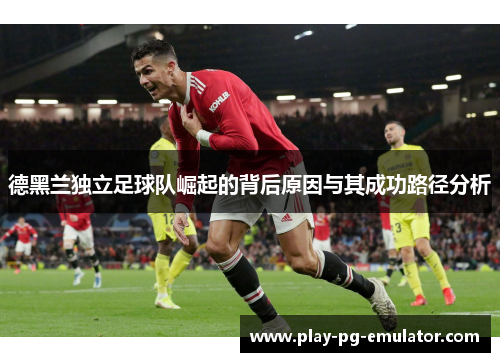 德黑兰独立足球队崛起的背后原因与其成功路径分析