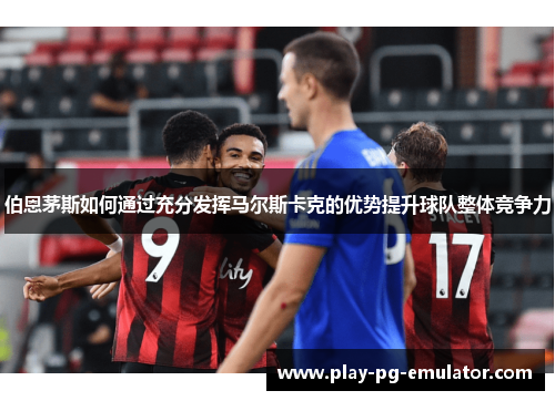 伯恩茅斯如何通过充分发挥马尔斯卡克的优势提升球队整体竞争力