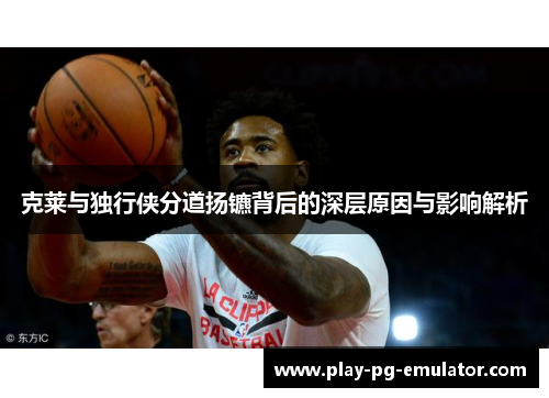 克莱与独行侠分道扬镳背后的深层原因与影响解析