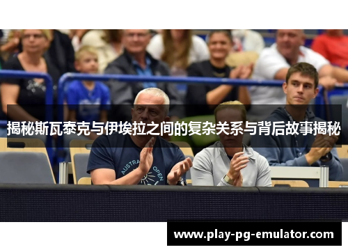揭秘斯瓦泰克与伊埃拉之间的复杂关系与背后故事揭秘