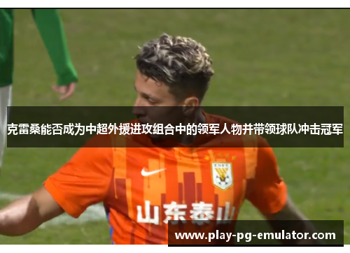 克雷桑能否成为中超外援进攻组合中的领军人物并带领球队冲击冠军