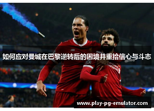 如何应对曼城在巴黎逆转后的困境并重拾信心与斗志