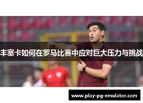 丰塞卡如何在罗马比赛中应对巨大压力与挑战