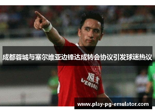 成都蓉城与塞尔维亚边锋达成转会协议引发球迷热议