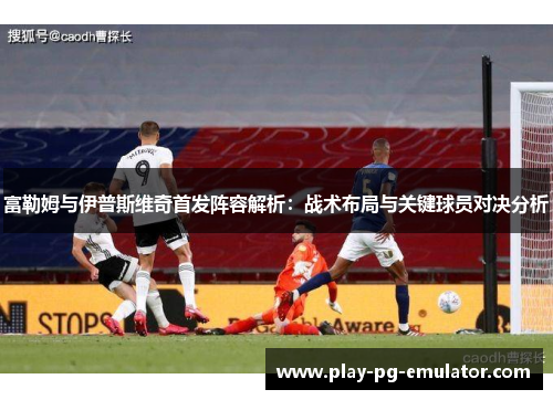 富勒姆与伊普斯维奇首发阵容解析：战术布局与关键球员对决分析