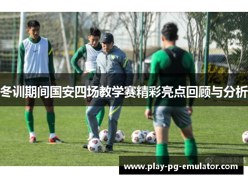 冬训期间国安四场教学赛精彩亮点回顾与分析