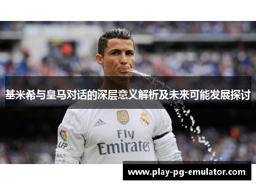 基米希与皇马对话的深层意义解析及未来可能发展探讨