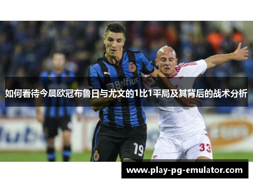如何看待今晨欧冠布鲁日与尤文的1比1平局及其背后的战术分析
