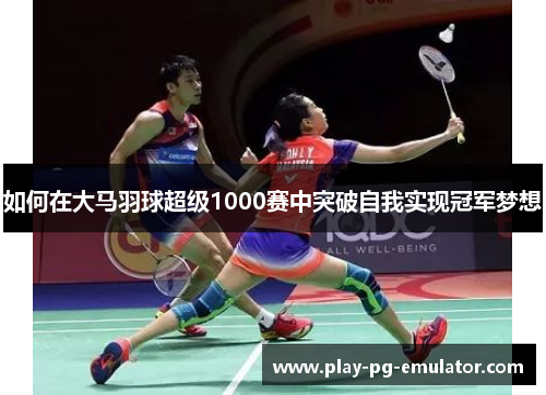 如何在大马羽球超级1000赛中突破自我实现冠军梦想