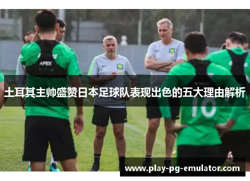 土耳其主帅盛赞日本足球队表现出色的五大理由解析