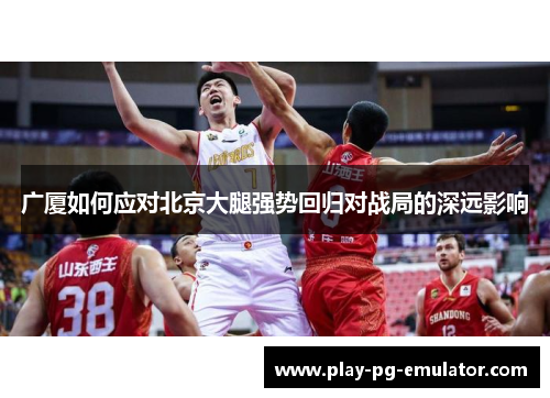 广厦如何应对北京大腿强势回归对战局的深远影响