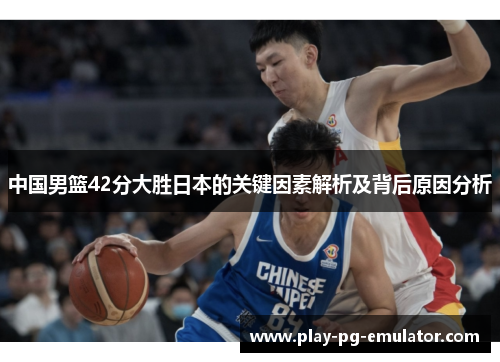 中国男篮42分大胜日本的关键因素解析及背后原因分析