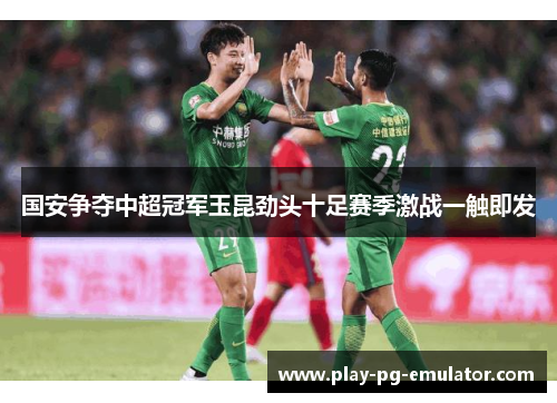 国安争夺中超冠军玉昆劲头十足赛季激战一触即发