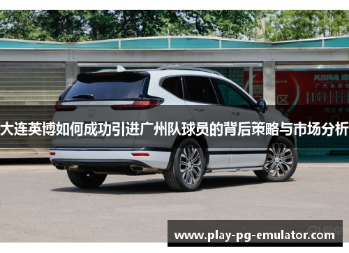 大连英博如何成功引进广州队球员的背后策略与市场分析