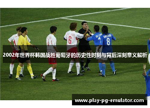 2002年世界杯韩国战胜葡萄牙的历史性时刻与背后深刻意义解析