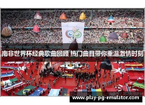 南非世界杯经典歌曲回顾 热门曲目带你重温激情时刻