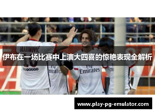 伊布在一场比赛中上演大四喜的惊艳表现全解析