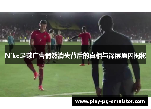 Nike足球广告悄然消失背后的真相与深层原因揭秘