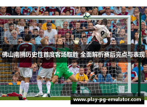佛山南狮历史性首度客场取胜 全面解析赛后亮点与表现