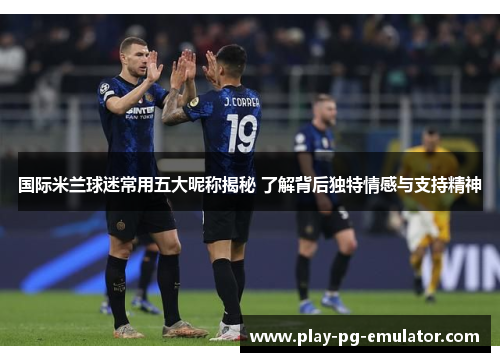 国际米兰球迷常用五大昵称揭秘 了解背后独特情感与支持精神