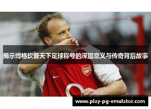 揭示博格坎普天下足球称号的深层意义与传奇背后故事