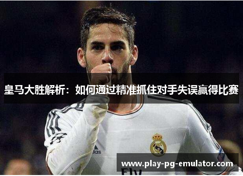 皇马大胜解析：如何通过精准抓住对手失误赢得比赛