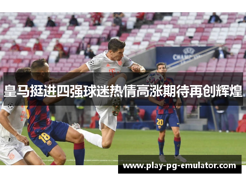 皇马挺进四强球迷热情高涨期待再创辉煌