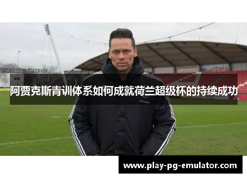 阿贾克斯青训体系如何成就荷兰超级杯的持续成功