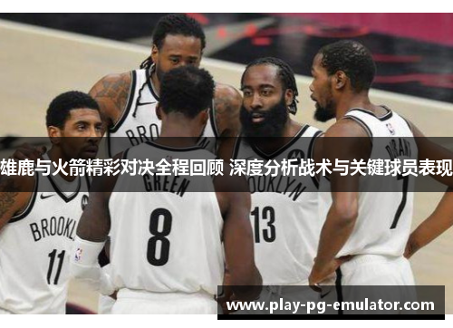 雄鹿与火箭精彩对决全程回顾 深度分析战术与关键球员表现