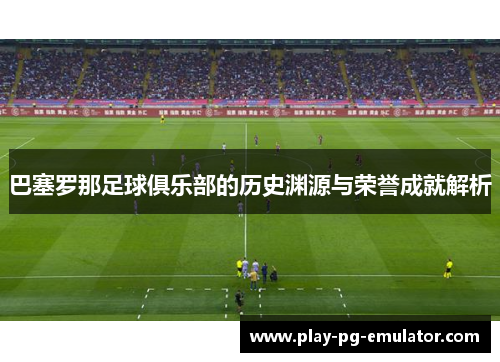 巴塞罗那足球俱乐部的历史渊源与荣誉成就解析
