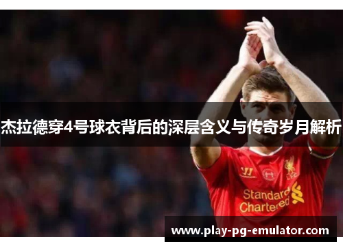 杰拉德穿4号球衣背后的深层含义与传奇岁月解析