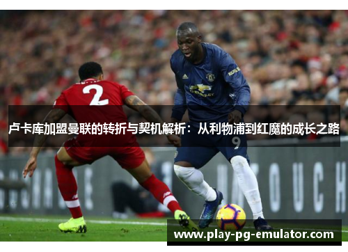 卢卡库加盟曼联的转折与契机解析：从利物浦到红魔的成长之路