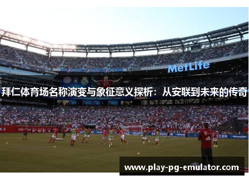 拜仁体育场名称演变与象征意义探析：从安联到未来的传奇