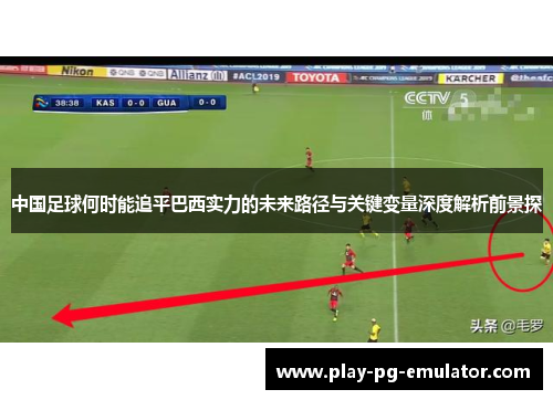 中国足球何时能追平巴西实力的未来路径与关键变量深度解析前景探