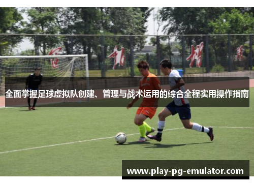 全面掌握足球虚拟队创建、管理与战术运用的综合全程实用操作指南