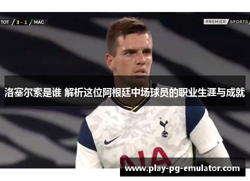 洛塞尔索是谁 解析这位阿根廷中场球员的职业生涯与成就