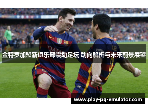 金特罗加盟新俱乐部震动足坛 动向解析与未来前景展望