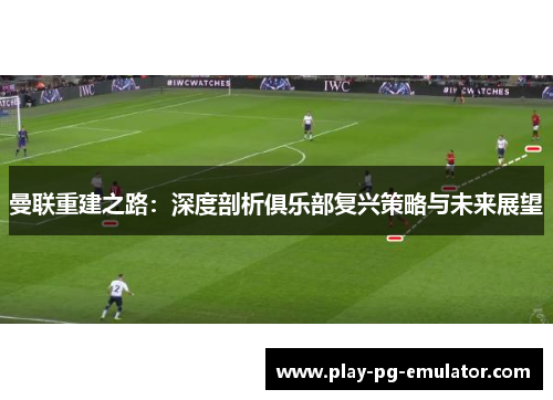 曼联重建之路：深度剖析俱乐部复兴策略与未来展望