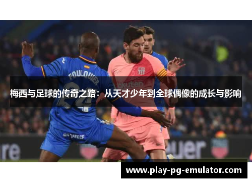 梅西与足球的传奇之路：从天才少年到全球偶像的成长与影响