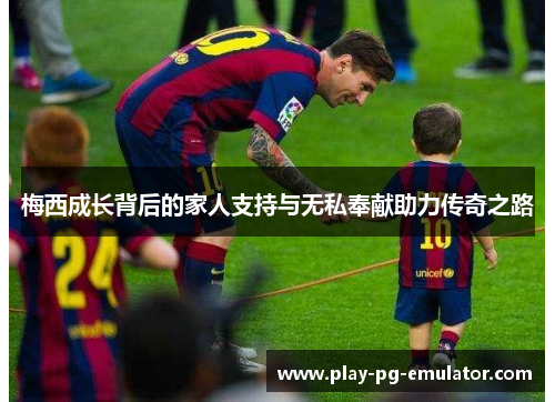 梅西成长背后的家人支持与无私奉献助力传奇之路