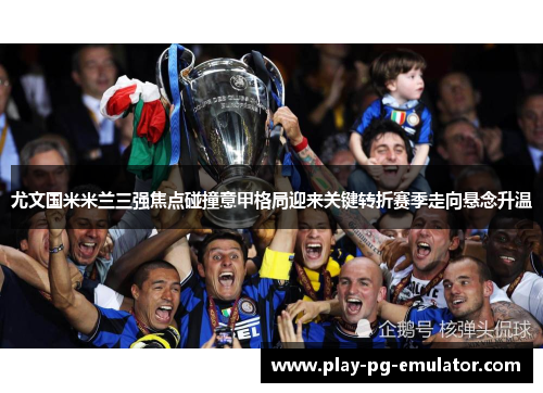 尤文国米米兰三强焦点碰撞意甲格局迎来关键转折赛季走向悬念升温