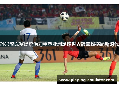 孙兴慜以赛场统治力重塑亚洲足球世界级巅峰格局新时代