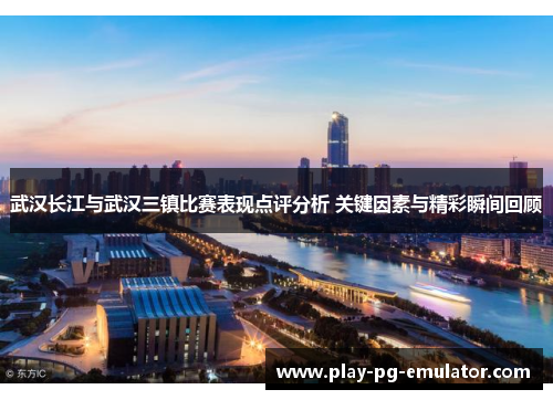 武汉长江与武汉三镇比赛表现点评分析 关键因素与精彩瞬间回顾