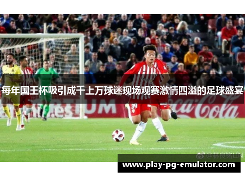 每年国王杯吸引成千上万球迷现场观赛激情四溢的足球盛宴
