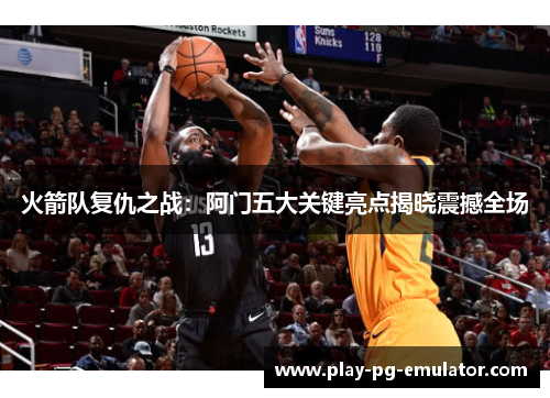 火箭队复仇之战：阿门五大关键亮点揭晓震撼全场