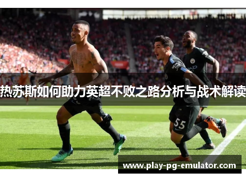 热苏斯如何助力英超不败之路分析与战术解读