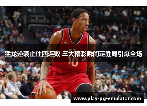 猛龙逆袭止住四连败 三大精彩瞬间定胜局引爆全场