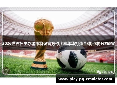 2026世界杯主办城市将设官方球迷嘉年华打造全球足球狂欢盛宴