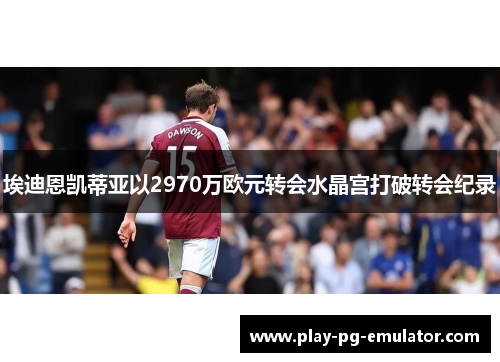 埃迪恩凯蒂亚以2970万欧元转会水晶宫打破转会纪录